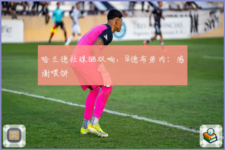 哈兰德社媒晒双响，@德布劳内：感谢喂饼