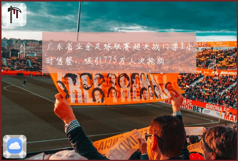 广东省业余足球联赛超决战门票1小时售罄，吸引775万人次抢购