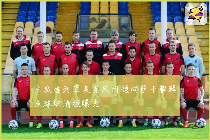主裁吉列因麦克风问题向萨卡解释点球取消被曝光