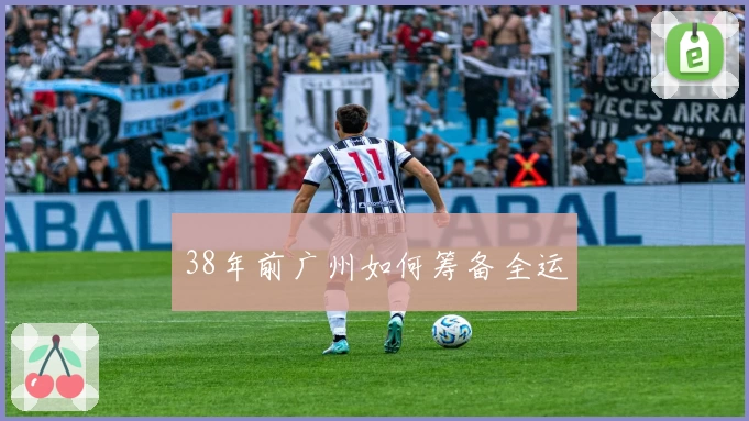 38年前广州如何筹备全运