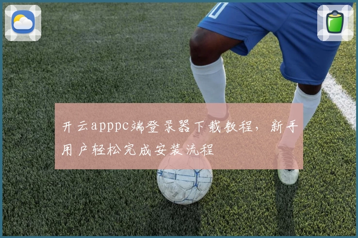 开云apppc端登录器下载教程，新手用户轻松完成安装流程