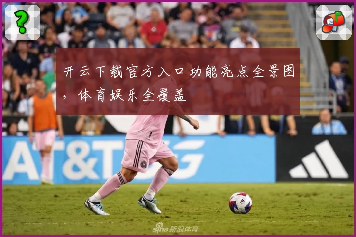 开云下载官方入口功能亮点全景图，体育娱乐全覆盖