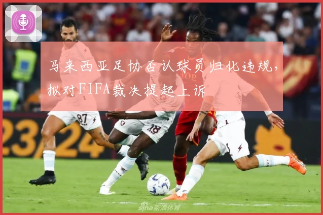 马来西亚足协否认球员归化违规,拟对FIFA裁决提起上诉