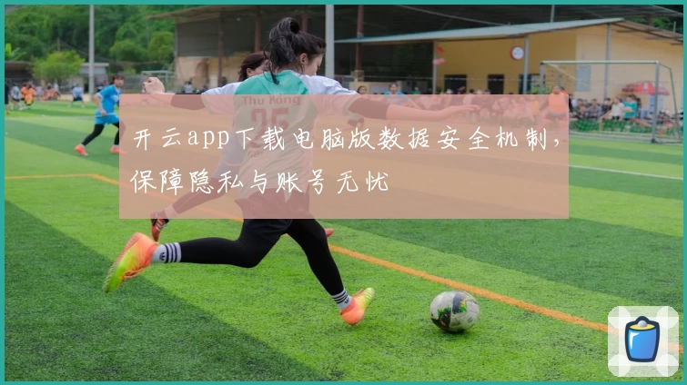 开云app下载电脑版数据安全机制，保障隐私与账号无忧