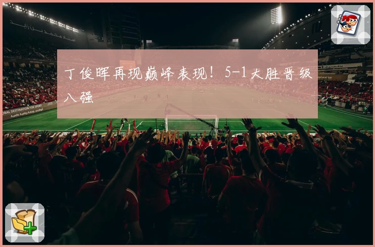 丁俊晖再现巅峰表现!5-1大胜晋级八强