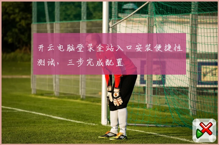 开云电脑登录全站入口安装便捷性测试，三步完成配置