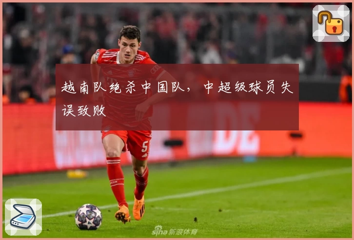 越南队绝杀中国队，中超级球员失误致败