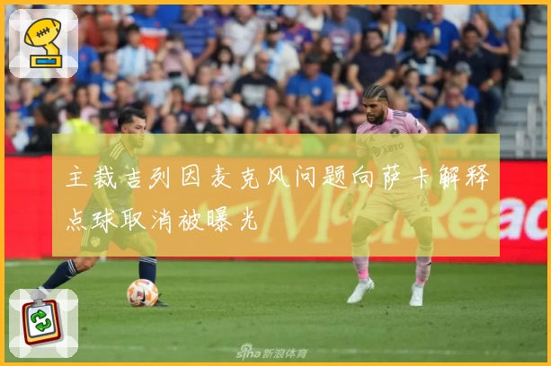 主裁吉列因麦克风问题向萨卡解释点球取消被曝光