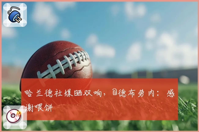 哈兰德社媒晒双响，@德布劳内：感谢喂饼