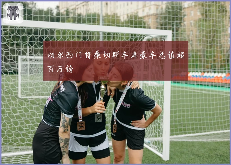 切尔西门将桑切斯车库豪车总值超百万镑