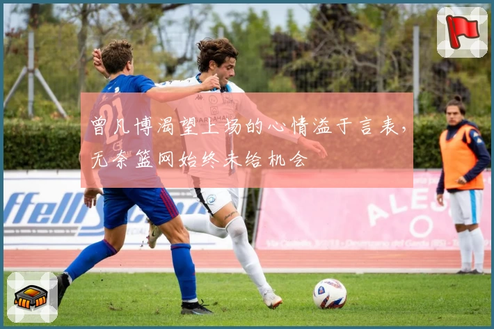 曾凡博渴望上场的心情溢于言表，无奈篮网始终未给机会