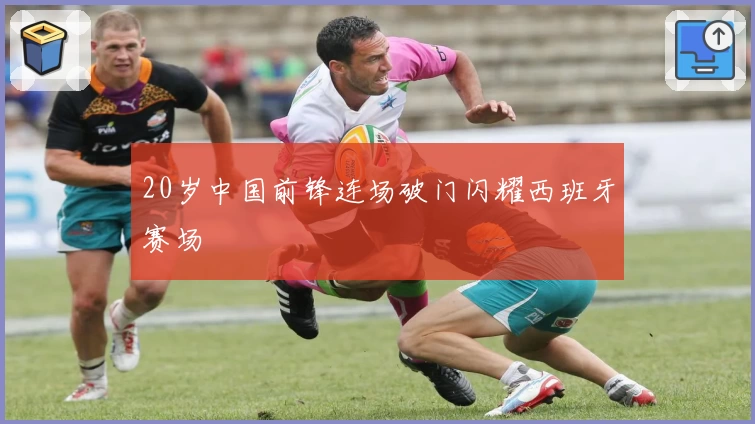 20岁中国前锋连场破门闪耀西班牙赛场
