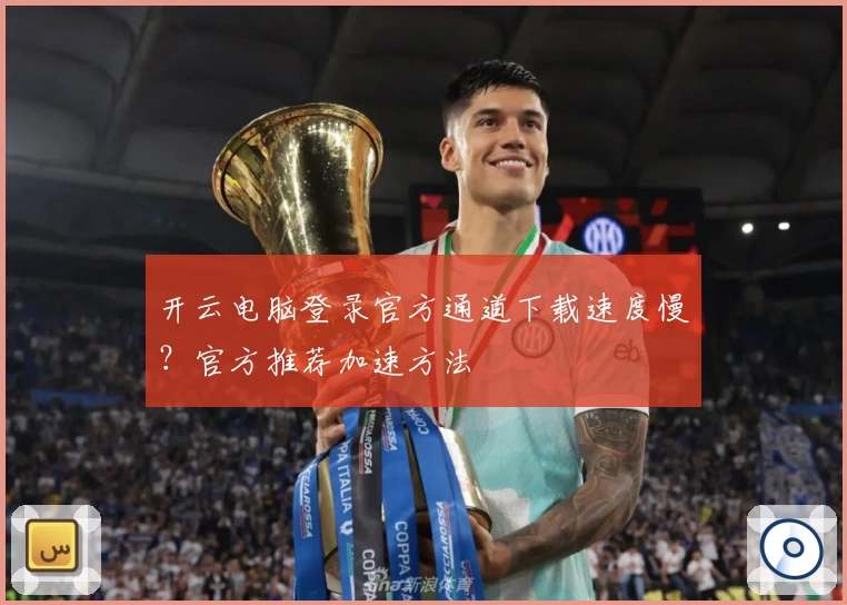开云电脑登录官方通道下载速度慢？官方推荐加速方法