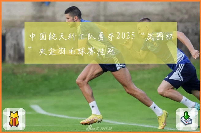 中国航天科工队勇夺2025“岚图杯”央企羽毛球赛桂冠