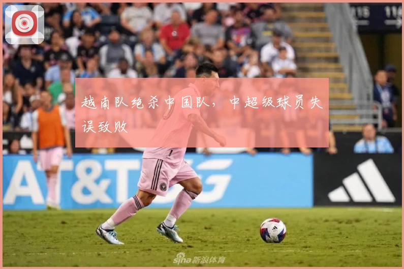 越南队绝杀中国队，中超级球员失误致败