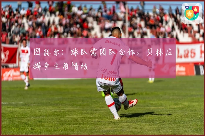 图赫尔：球队需团队合作，贝林应摒弃主角情结