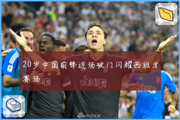 20岁中国前锋连场破门闪耀西班牙赛场