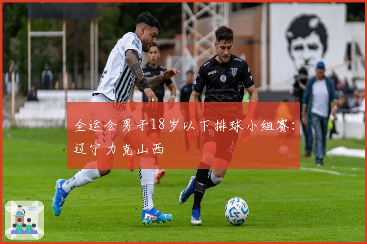 全运会男子18岁以下排球小组赛：辽宁力克山西