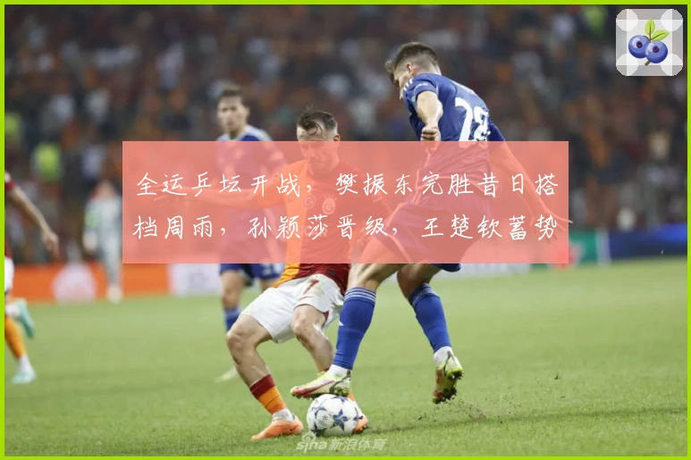 全运乒坛开战，樊振东完胜昔日搭档周雨，孙颖莎晋级，王楚钦蓄势待发