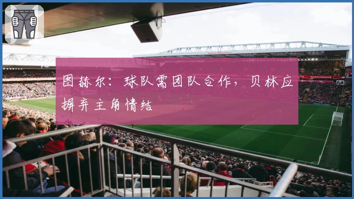 图赫尔：球队需团队合作，贝林应摒弃主角情结