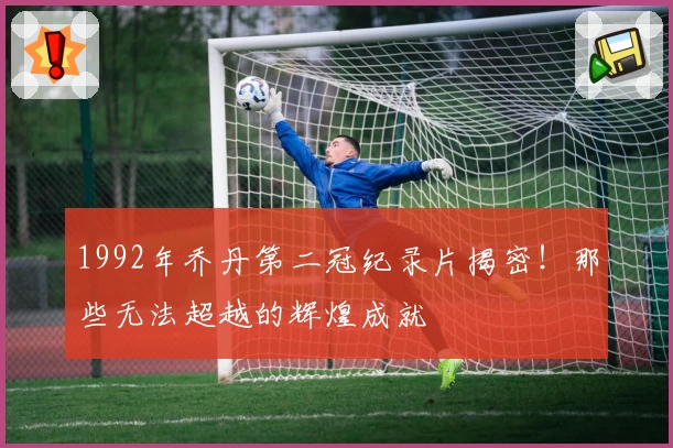 1992年乔丹第二冠纪录片揭密！那些无法超越的辉煌成就