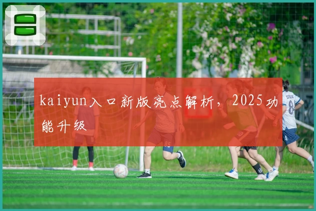 kaiyun入口新版亮点解析，2025功能升级